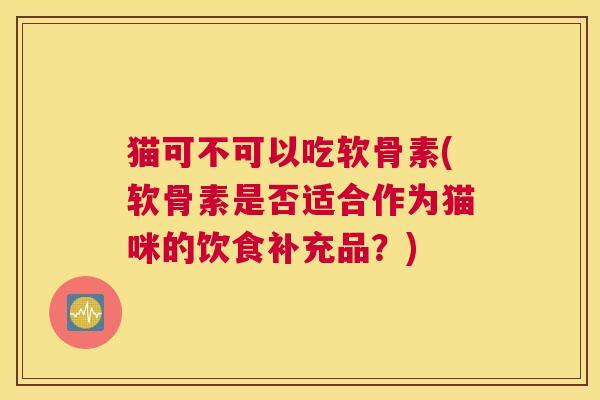 猫可不可以吃软骨素(软骨素是否适合作为猫咪的饮食补充品？)