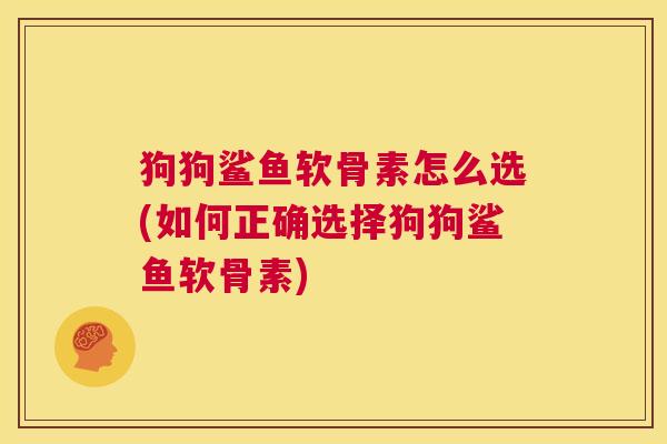 狗狗鲨鱼软骨素怎么选(如何正确选择狗狗鲨鱼软骨素)