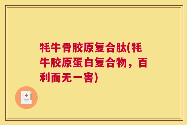 牦牛骨胶原复合肽(牦牛胶原蛋白复合物，百利而无一害)
