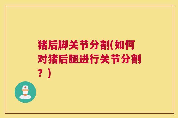 猪后脚关节分割(如何对猪后腿进行关节分割?) 猪后脚关节分割(如何对猪后腿进行关节分割?)