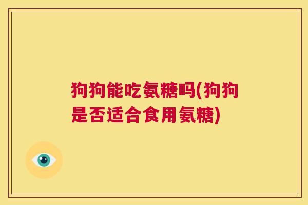 狗狗能吃氨糖吗(狗狗是否适合食用氨糖)