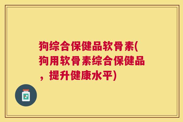 狗综合保健品软骨素(狗用软骨素综合保健品，提升健康水平)