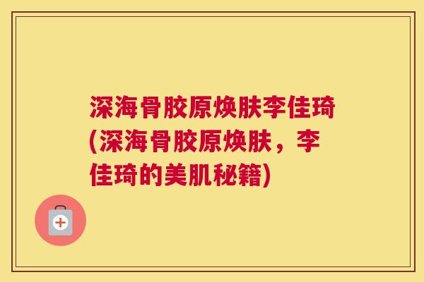 深海骨胶原焕肤李佳琦(深海骨胶原焕肤，李佳琦的美肌秘籍)