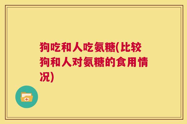 狗吃和人吃氨糖(比较狗和人对氨糖的食用情况)