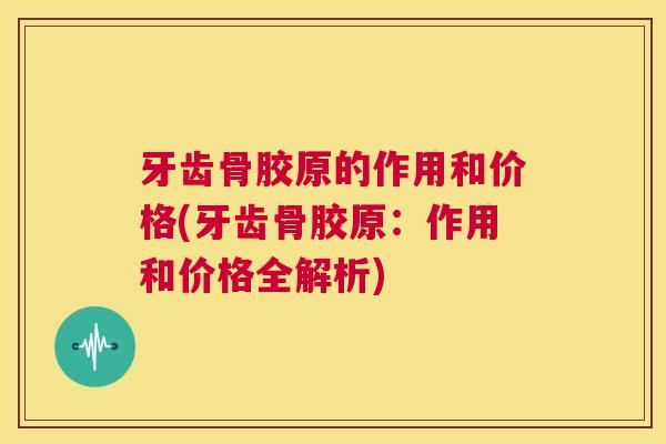牙齿骨胶原的作用和价格(牙齿骨胶原：作用和价格全解析)