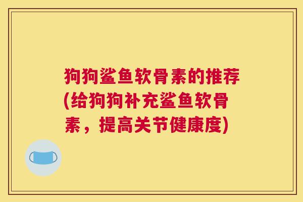 狗狗鲨鱼软骨素的推荐(给狗狗补充鲨鱼软骨素，提高关节健康度)