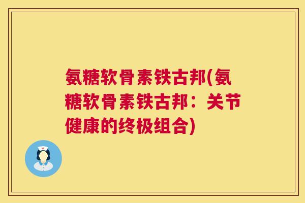氨糖软骨素铁古邦(氨糖软骨素铁古邦：关节健康的终极组合)