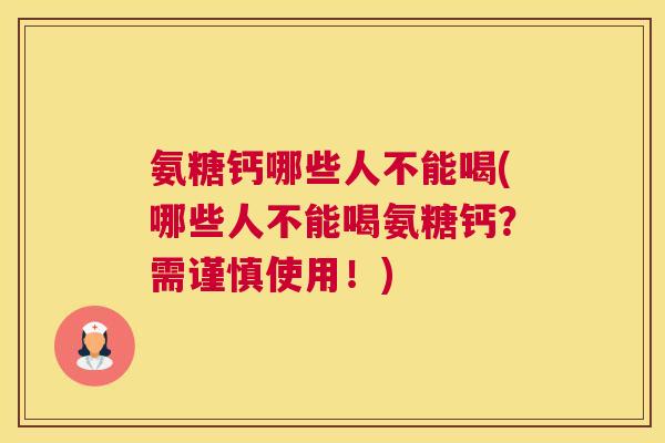 氨糖钙哪些人不能喝(哪些人不能喝氨糖钙？需谨慎使用！)