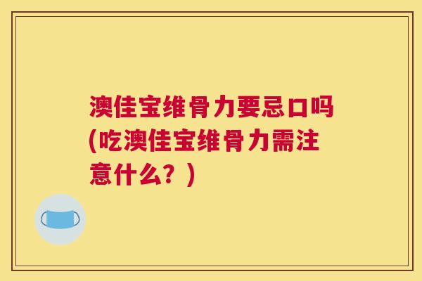 澳佳宝维骨力要忌口吗(吃澳佳宝维骨力需注意什么？)