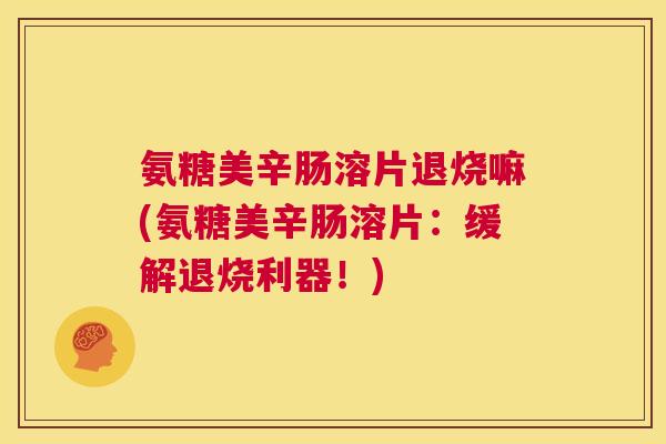 氨糖美辛肠溶片退烧嘛(氨糖美辛肠溶片：缓解退烧利器！)