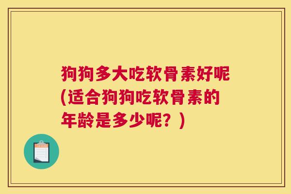 狗狗多大吃软骨素好呢(适合狗狗吃软骨素的年龄是多少呢？)