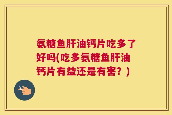 氨糖鱼肝油钙片吃多了好吗(吃多氨糖鱼肝油钙片有益还是有害？)