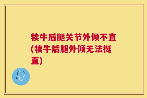 犊牛后腿关节外倾不直(犊牛后腿外倾无法挺直)