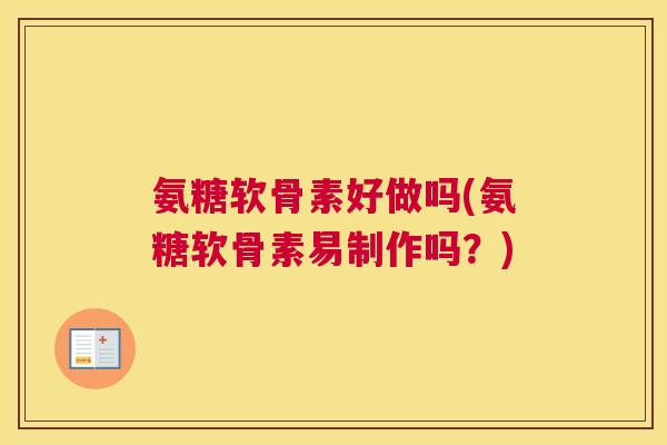 氨糖软骨素好做吗(氨糖软骨素易制作吗？)