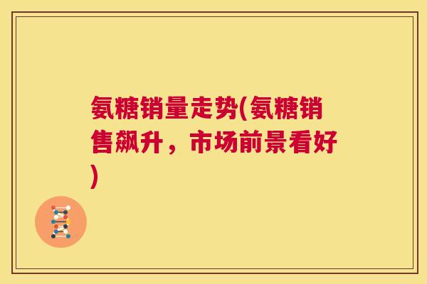 氨糖销量走势(氨糖销售飙升，市场前景看好)