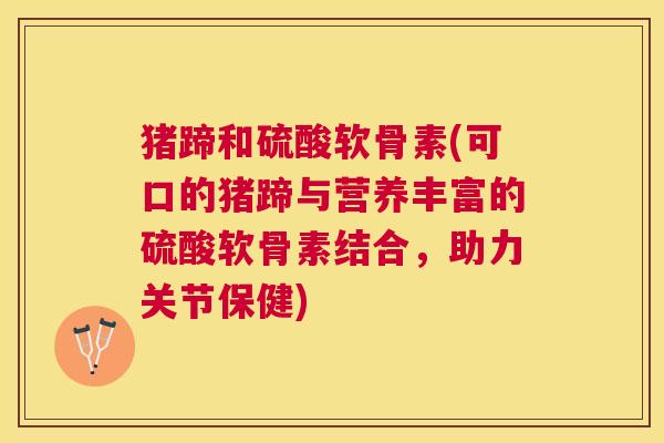 猪蹄和硫酸软骨素(可口的猪蹄与营养丰富的硫酸软骨素结合，助力关节保健)
