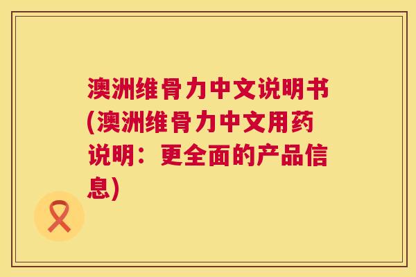 澳洲维骨力中文说明书(澳洲维骨力中文用药说明：更全面的产品信息)