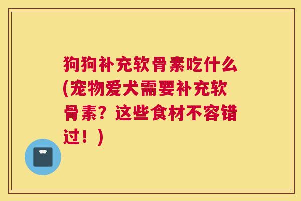 狗狗补充软骨素吃什么(宠物爱犬需要补充软骨素?这些食材不容错过!) 狗狗补充软骨素吃什么(宠物爱犬需要补充软骨素?这些食材不容错过!)