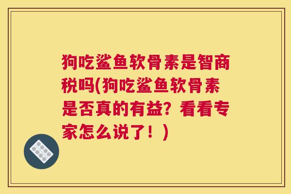狗吃鲨鱼软骨素是智商税吗(狗吃鲨鱼软骨素是否真的有益？看看专家怎么说了！)