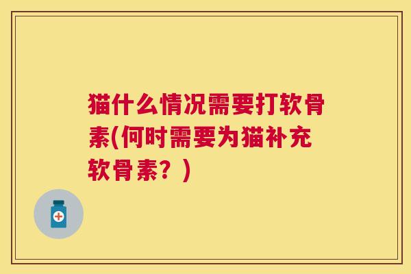 猫什么情况需要打软骨素(何时需要为猫补充软骨素？)