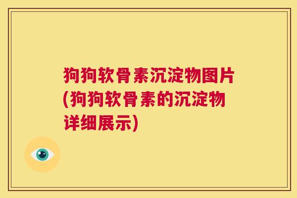 狗狗软骨素沉淀物图片(狗狗软骨素的沉淀物详细展示)