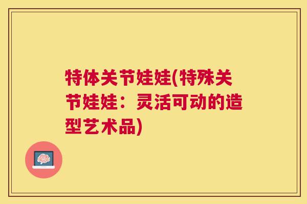 特体关节娃娃(特殊关节娃娃：灵活可动的造型艺术品)