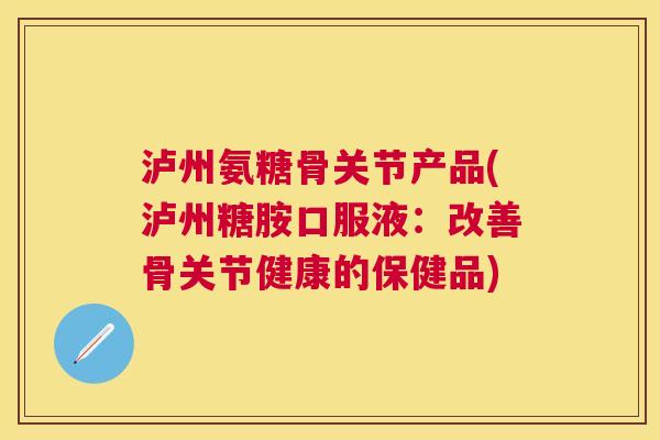 泸州氨糖骨关节产品(泸州糖胺口服液：改善骨关节健康的保健品)