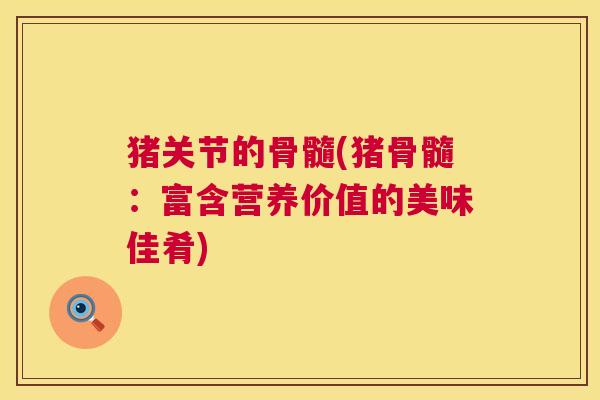 猪关节的骨髓(猪骨髓：富含营养价值的美味佳肴)