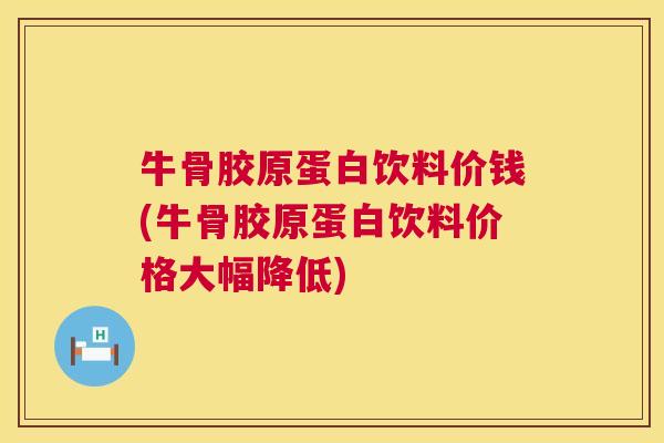 牛骨胶原蛋白饮料价钱(牛骨胶原蛋白饮料价格大幅降低)