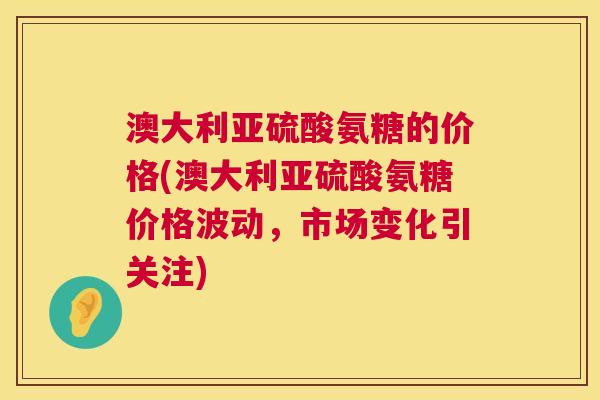 澳大利亚硫酸氨糖的价格(澳大利亚硫酸氨糖价格波动，市场变化引关注)