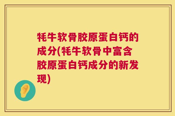 牦牛软骨胶原蛋白钙的成分(牦牛软骨中富含胶原蛋白钙成分的新发现)