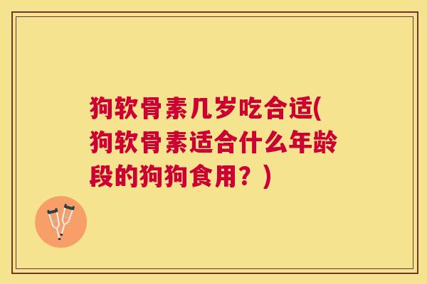 狗软骨素几岁吃合适(狗软骨素适合什么年龄段的狗狗食用？)