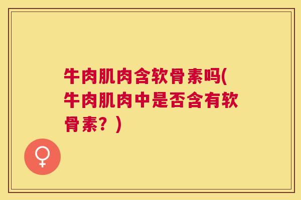 牛肉肌肉含软骨素吗(牛肉肌肉中是否含有软骨素？)