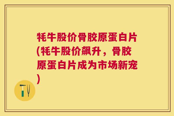 牦牛股价骨胶原蛋白片(牦牛股价飙升，骨胶原蛋白片成为市场新宠)