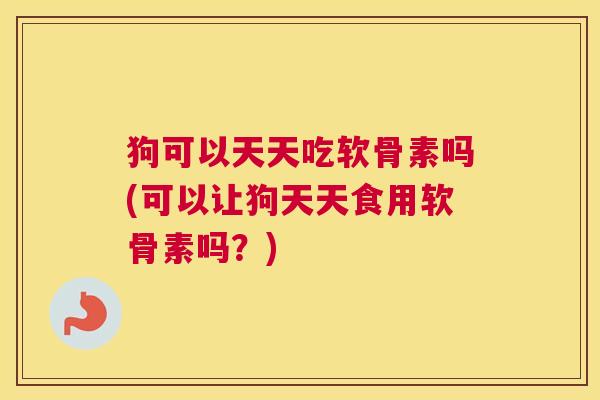 狗可以天天吃软骨素吗(可以让狗天天食用软骨素吗？)