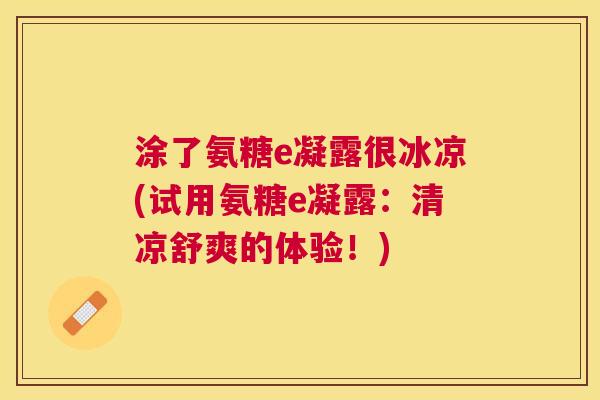 涂了氨糖e凝露很冰凉(试用氨糖e凝露：清凉舒爽的体验！)