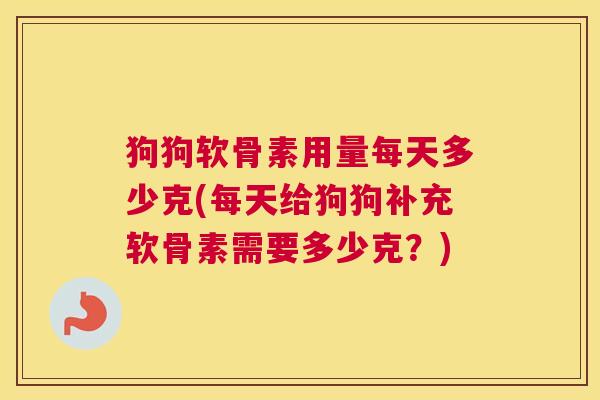 狗狗软骨素用量每天多少克(每天给狗狗补充软骨素需要多少克？)