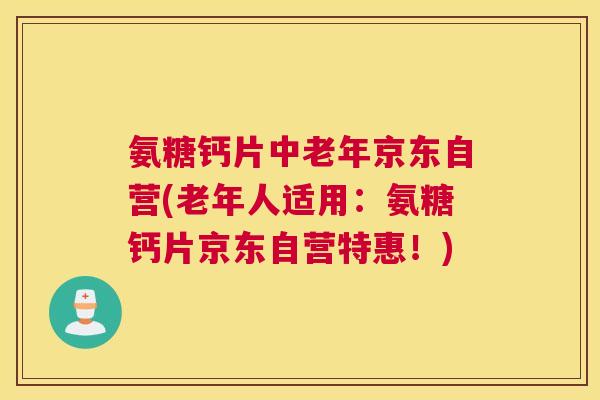 氨糖钙片中老年京东自营(老年人适用：氨糖钙片京东自营特惠！)