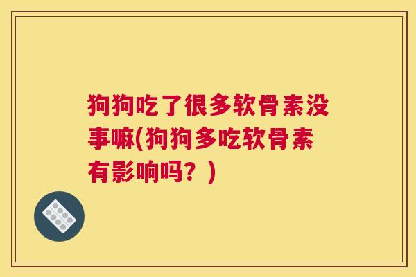 狗狗吃了很多软骨素没事嘛(狗狗多吃软骨素有影响吗？)