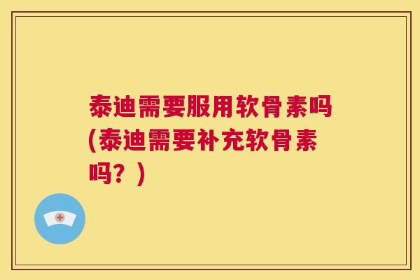 泰迪需要服用软骨素吗(泰迪需要补充软骨素吗？)