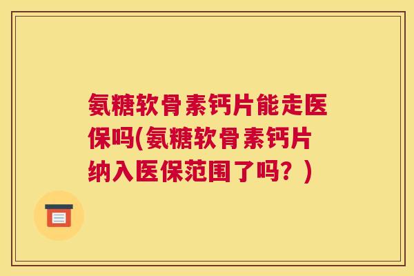氨糖软骨素钙片能走医保吗(氨糖软骨素钙片纳入医保范围了吗？)