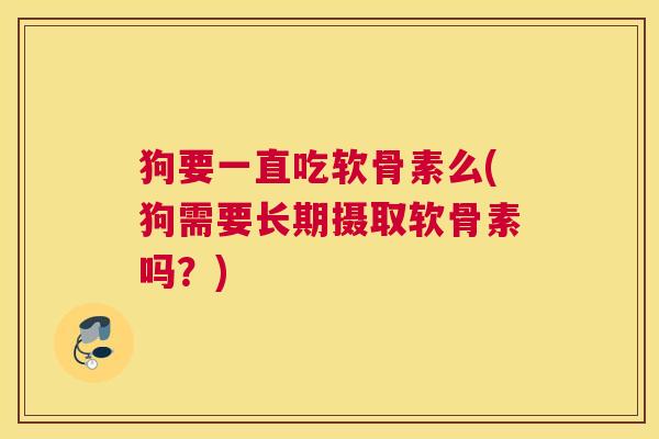 狗要一直吃软骨素么(狗需要长期摄取软骨素吗？)