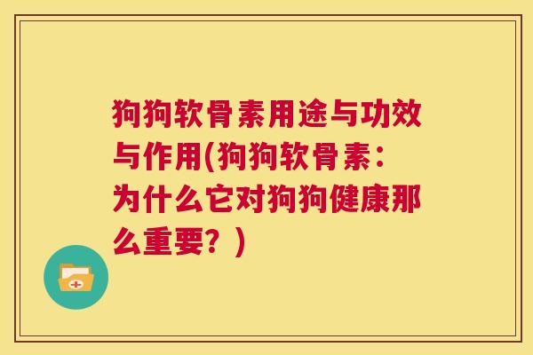 狗狗软骨素用途与功效与作用(狗狗软骨素：为什么它对狗狗健康那么重要？)