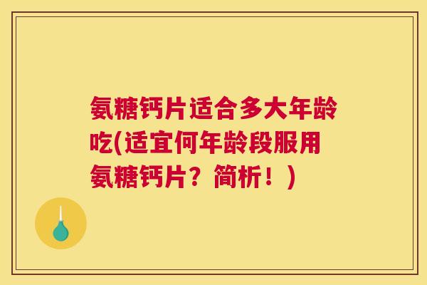 氨糖钙片适合多大年龄吃(适宜何年龄段服用氨糖钙片？简析！)