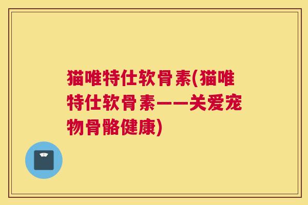 猫唯特仕软骨素(猫唯特仕软骨素——关爱宠物骨骼健康)