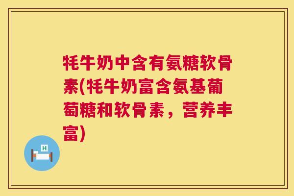 牦牛奶中含有氨糖软骨素(牦牛奶富含氨基葡萄糖和软骨素，营养丰富)