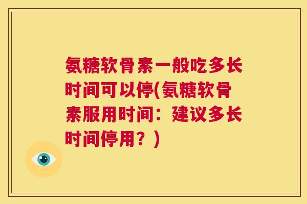 氨糖软骨素一般吃多长时间可以停(氨糖软骨素服用时间：建议多长时间停用？)