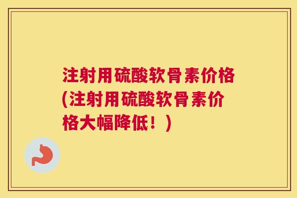 注射用硫酸软骨素价格(注射用硫酸软骨素价格大幅降低！)