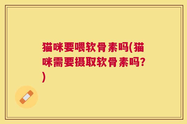 猫咪要喂软骨素吗(猫咪需要摄取软骨素吗？)