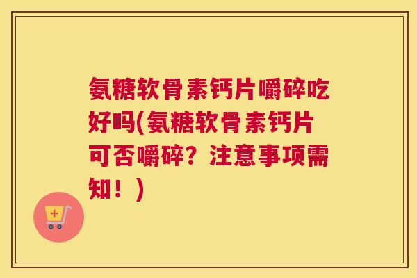 氨糖软骨素钙片嚼碎吃好吗(氨糖软骨素钙片可否嚼碎？注意事项需知！)